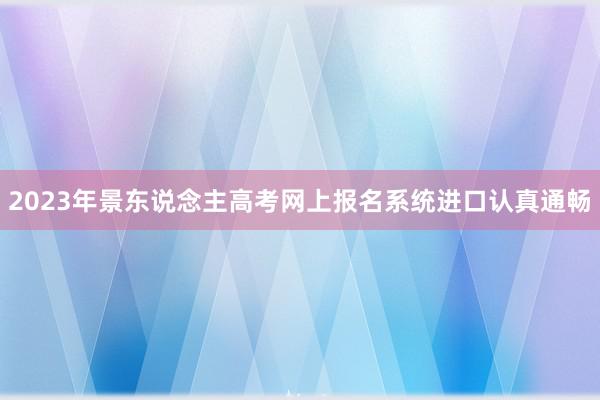 2023年景东说念主高考网上报名系统进口认真通畅