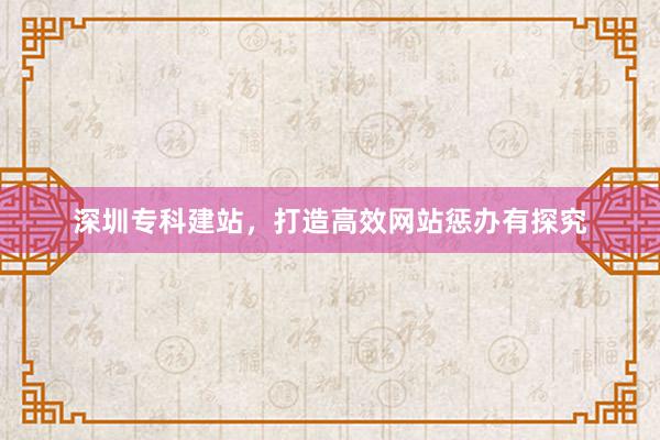 深圳专科建站，打造高效网站惩办有探究