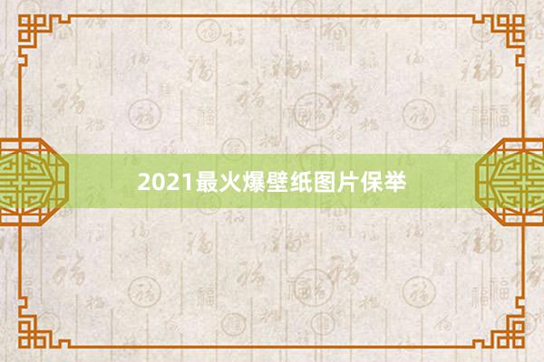 2021最火爆壁纸图片保举