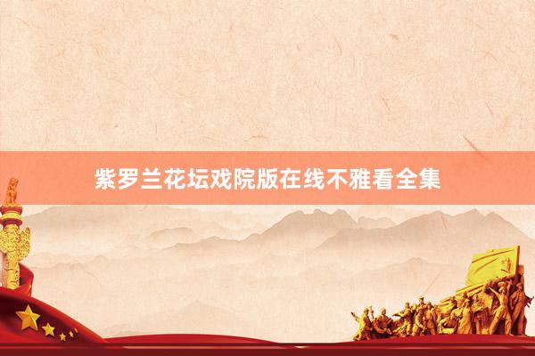 紫罗兰花坛戏院版在线不雅看全集